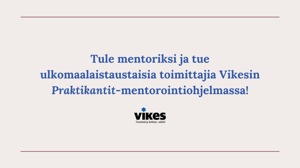 Oletko valmis tukemaan kollegaa, antamaan omasta osaamisestasi, tekemään vapaaehtoistyötä pientä korvausta vastaan ja sitoutumaan kahdeksaksi kuukaudeksi mentoroimaan yhtä tai useampaa ulkomaalaistaustaista ammattitoimittajaa?